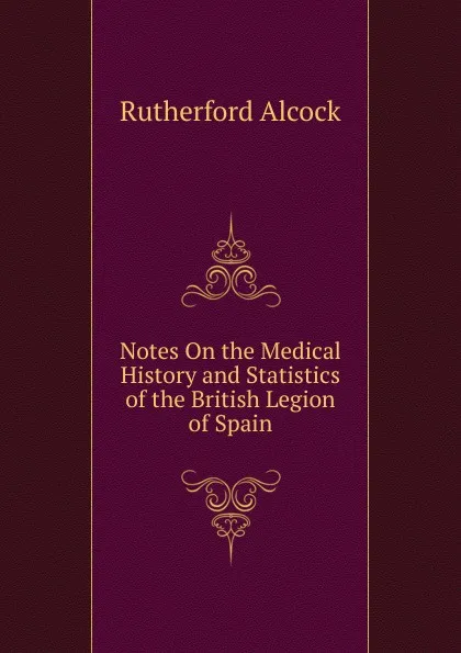 Обложка книги Notes On the Medical History and Statistics of the British Legion of Spain, Rutherford Alcock