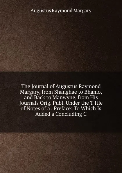 Обложка книги The Journal of Augustus Raymond Margary, from Shanghae to Bhamo, and Back to Manwyne, from His Journals Orig. Publ. Under the T Itle of Notes of a . Preface: To Which Is Added a Concluding C, Augustus Raymond Margary