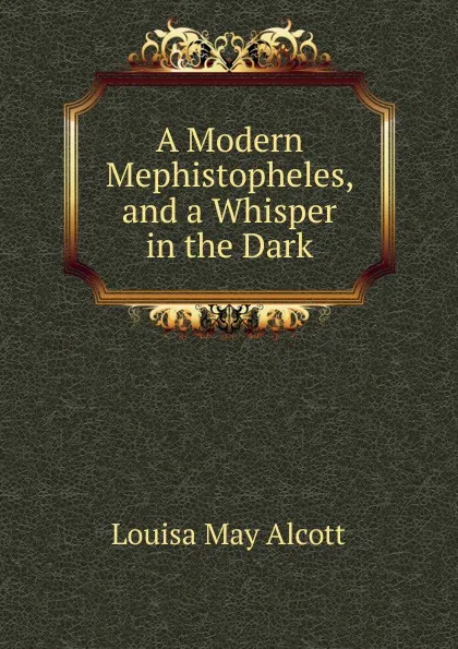 Обложка книги A Modern Mephistopheles, and a Whisper in the Dark, Alcott Louisa May