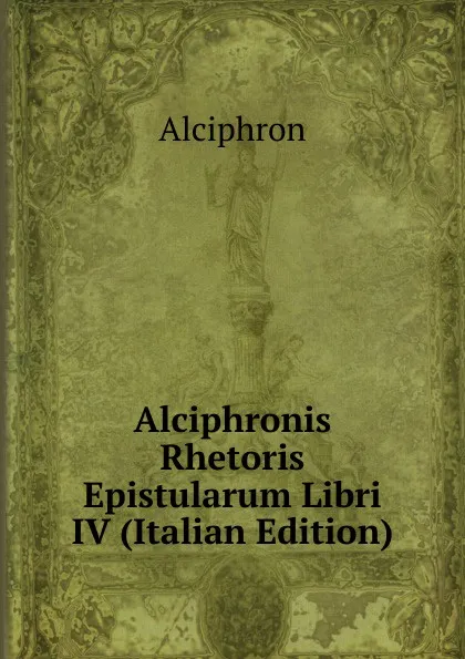 Обложка книги Alciphronis Rhetoris Epistularum Libri IV (Italian Edition), Alciphron