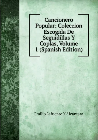 Обложка книги Cancionero Popular: Coleccion Escogida De Seguidillas Y Coplas, Volume 1 (Spanish Edition), Emilio Lafuente Y Alcántara