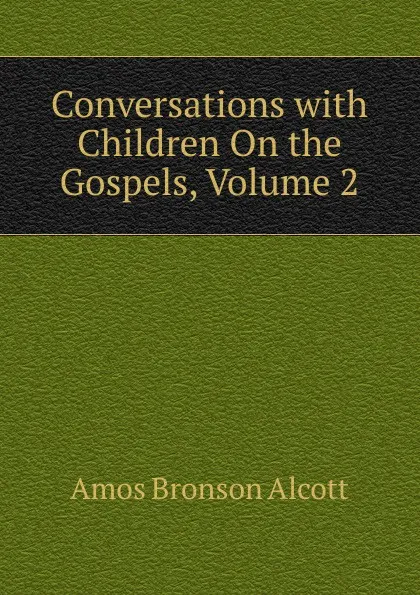 Обложка книги Conversations with Children On the Gospels, Volume 2, Amos Bronson Alcott