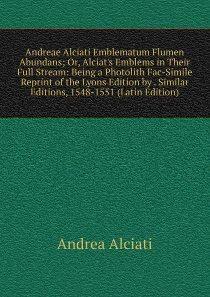 Обложка книги Andreae Alciati Emblematum Flumen Abundans; Or, Alciat.s Emblems in Their Full Stream: Being a Photolith Fac-Simile Reprint of the Lyons Edition by . Similar Editions, 1548-1551 (Latin Edition), Andrea Alciati