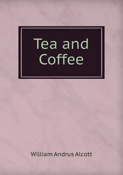 Обложка книги Tea and Coffee, William A. Alcott