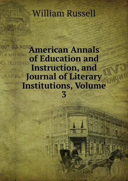 Обложка книги American Annals of Education and Instruction, and Journal of Literary Institutions, Volume 3, William Russell