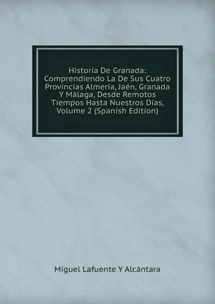 Обложка книги Historia De Granada: Comprendiendo La De Sus Cuatro Provincias Almeria, Jaen, Granada Y Malaga, Desde Remotos Tiempos Hasta Nuestros Dias, Volume 2 (Spanish Edition), Miguel Lafuente Y Alcantara