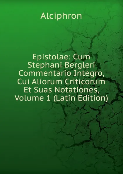 Обложка книги Epistolae: Cum Stephani Bergleri Commentario Integro, Cui Aliorum Criticorum Et Suas Notationes, Volume 1 (Latin Edition), Alciphron