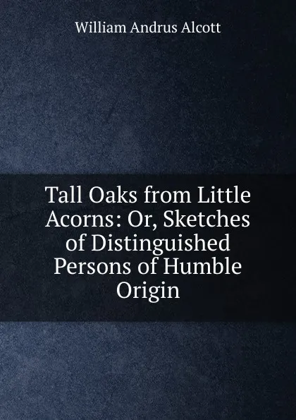 Обложка книги Tall Oaks from Little Acorns: Or, Sketches of Distinguished Persons of Humble Origin, William A. Alcott