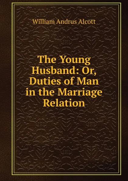 Обложка книги The Young Husband: Or, Duties of Man in the Marriage Relation, William A. Alcott