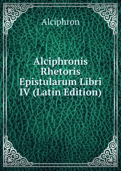 Обложка книги Alciphronis Rhetoris Epistularum Libri IV (Latin Edition), Alciphron