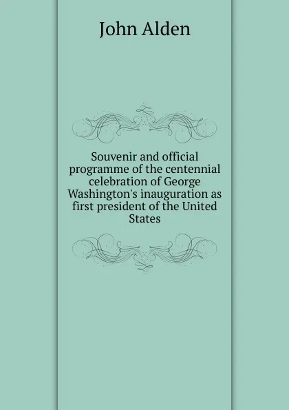 Обложка книги Souvenir and official programme of the centennial celebration of George Washington.s inauguration as first president of the United States, John Alden