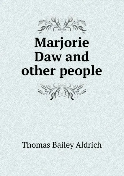 Обложка книги Marjorie Daw and other people, Aldrich Thomas Bailey