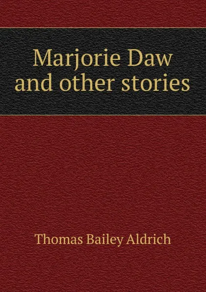 Обложка книги Marjorie Daw and other stories, Aldrich Thomas Bailey