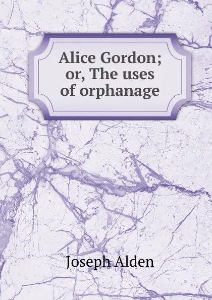 Обложка книги Alice Gordon; or, The uses of orphanage, Joseph Alden