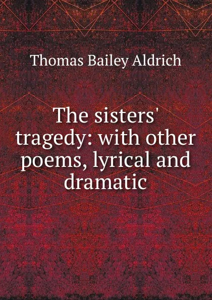 Обложка книги The sisters. tragedy: with other poems, lyrical and dramatic, Aldrich Thomas Bailey