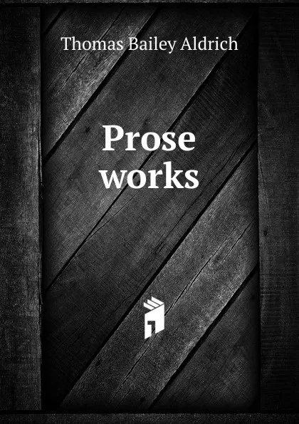 Обложка книги Prose works, Aldrich Thomas Bailey