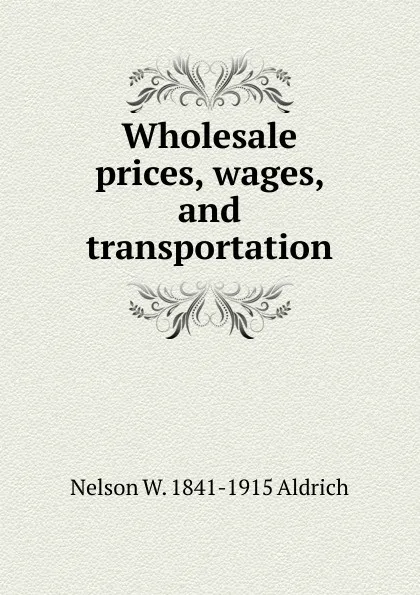 Обложка книги Wholesale prices, wages, and transportation, Nelson W. 1841-1915 Aldrich