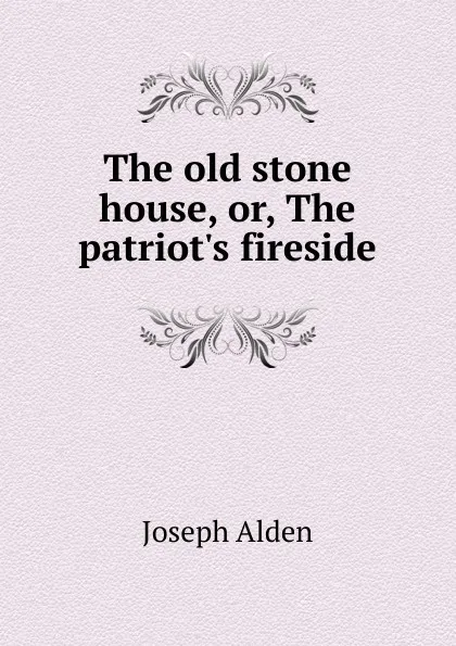 Обложка книги The old stone house, or, The patriot.s fireside, Joseph Alden