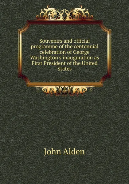 Обложка книги Souvenirs and official programme of the centennial celebration of George Washington.s inauguration as First President of the United States, John Alden