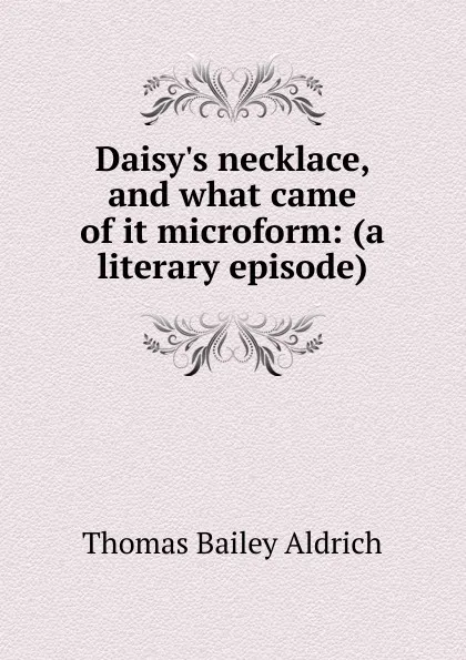 Обложка книги Daisy.s necklace, and what came of it microform: (a literary episode), Aldrich Thomas Bailey