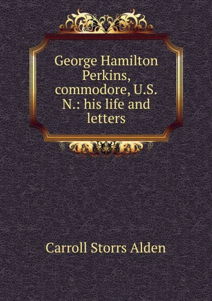 Обложка книги George Hamilton Perkins, commodore, U.S.N.: his life and letters, Carroll Storrs Alden