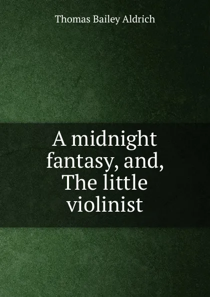 Обложка книги A midnight fantasy, and, The little violinist, Aldrich Thomas Bailey