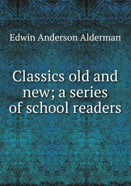 Обложка книги Classics old and new; a series of school readers, Alderman Edwin Anderson