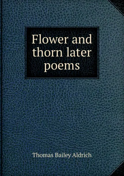 Обложка книги Flower and thorn later poems, Aldrich Thomas Bailey