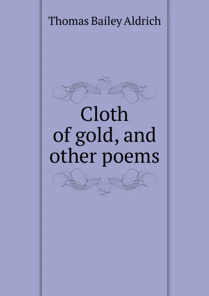 Обложка книги Cloth of gold, and other poems, Aldrich Thomas Bailey