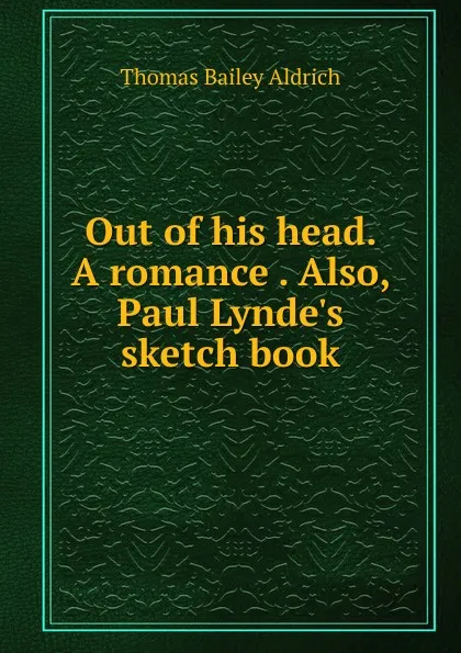 Обложка книги Out of his head. A romance . Also, Paul Lynde.s sketch book, Aldrich Thomas Bailey