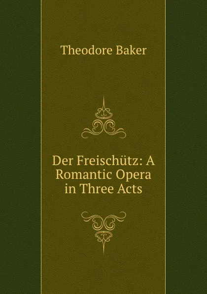 Обложка книги Der Freischutz: A Romantic Opera in Three Acts, Theodore Baker