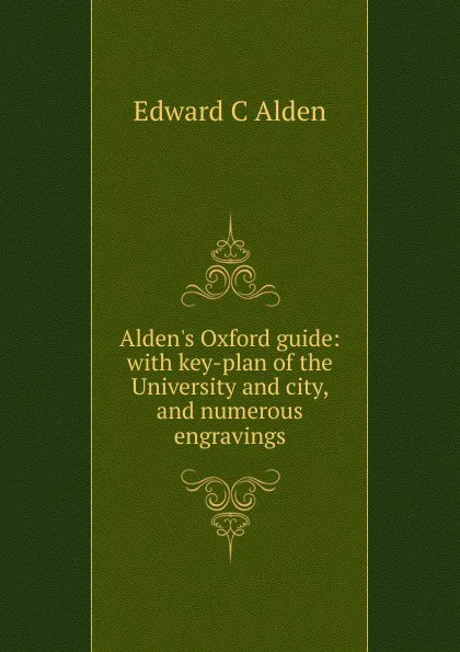 Обложка книги Alden.s Oxford guide: with key-plan of the University and city, and numerous engravings, Edward C. Alden