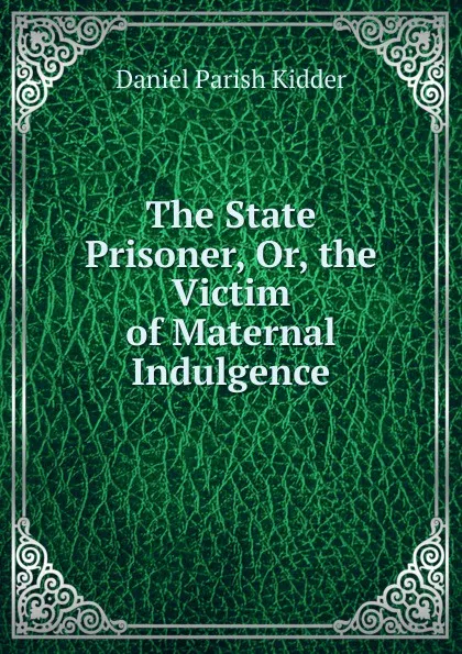 Обложка книги The State Prisoner, Or, the Victim of Maternal Indulgence, Daniel Parish Kidder