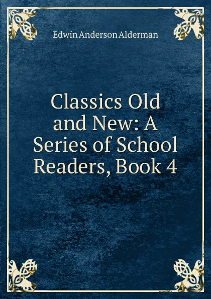 Обложка книги Classics Old and New: A Series of School Readers, Book 4, Alderman Edwin Anderson