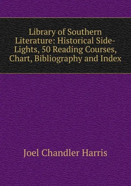 Обложка книги Library of Southern Literature: Historical Side-Lights, 50 Reading Courses, Chart, Bibliography and Index, Joel Chandler Harris