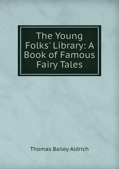 Обложка книги The Young Folks. Library: A Book of Famous Fairy Tales, Aldrich Thomas Bailey