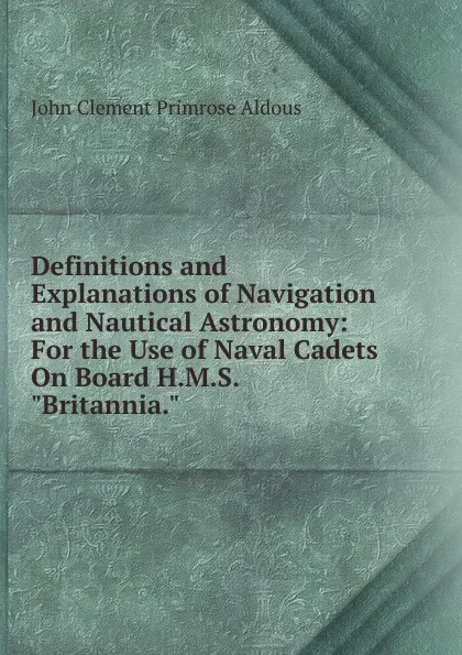 Обложка книги Definitions and Explanations of Navigation and Nautical Astronomy: For the Use of Naval Cadets On Board H.M.S. 