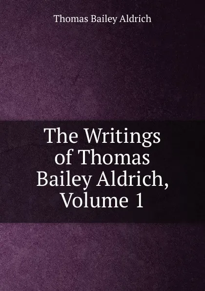 Обложка книги The Writings of Thomas Bailey Aldrich, Volume 1, Aldrich Thomas Bailey