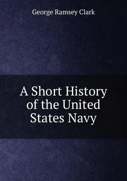 Обложка книги A Short History of the United States Navy, George Ramsey Clark