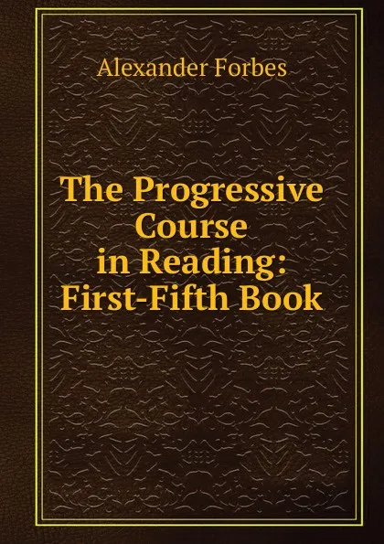 Обложка книги The Progressive Course in Reading: First-Fifth Book., Alexander Forbes