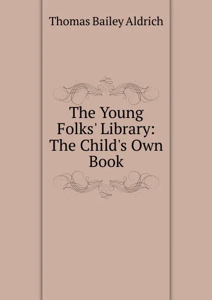 Обложка книги The Young Folks. Library: The Child.s Own Book, Aldrich Thomas Bailey