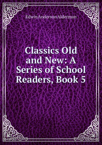 Обложка книги Classics Old and New: A Series of School Readers, Book 5, Alderman Edwin Anderson