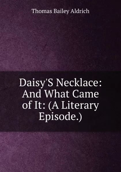 Обложка книги Daisy.S Necklace: And What Came of It: (A Literary Episode.), Aldrich Thomas Bailey