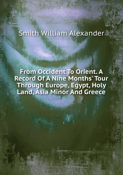 Обложка книги From Occident To Orient. A Record Of A Nine Months. Tour Through Europe, Egypt, Holy Land, Asia Minor And Greece, Smith William Alexander