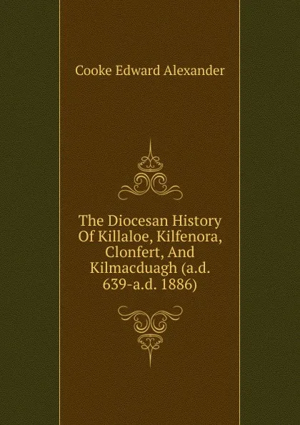 Обложка книги The Diocesan History Of Killaloe, Kilfenora, Clonfert, And Kilmacduagh (a.d. 639-a.d. 1886), Cooke Edward Alexander