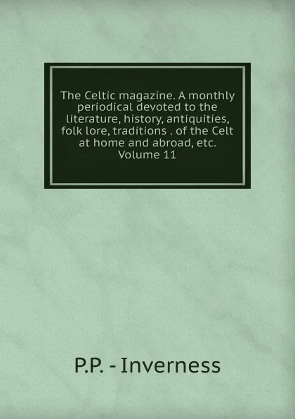 Обложка книги The Celtic magazine. A monthly periodical devoted to the literature, history, antiquities, folk lore, traditions . of the Celt at home and abroad, etc. Volume 11, P.P. - Inverness