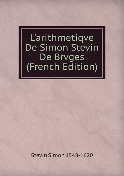 Обложка книги L.arithmetiqve De Simon Stevin De Brvges (French Edition), Stevin Simon 1548-1620