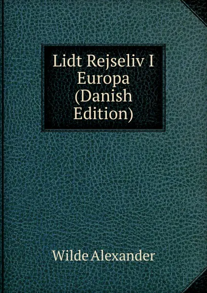 Обложка книги Lidt Rejseliv I Europa (Danish Edition), Wilde Alexander