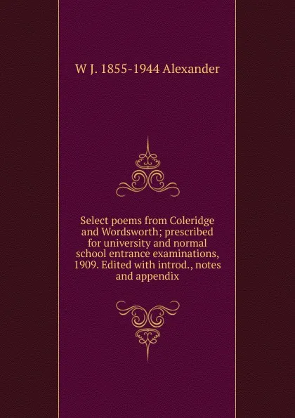 Обложка книги Select poems from Coleridge and Wordsworth; prescribed for university and normal school entrance examinations, 1909. Edited with introd., notes and appendix, W J. 1855-1944 Alexander