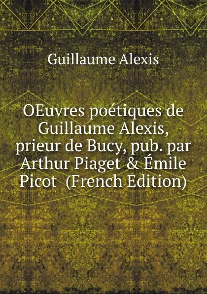 Обложка книги OEuvres poetiques de Guillaume Alexis, prieur de Bucy, pub. par Arthur Piaget . Emile Picot  (French Edition), Guillaume Alexis